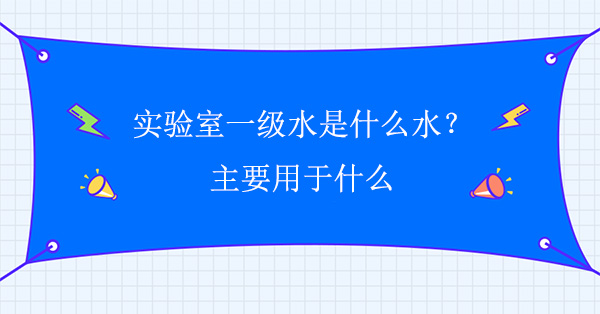 实验室一级水是什么水？主要用于什么