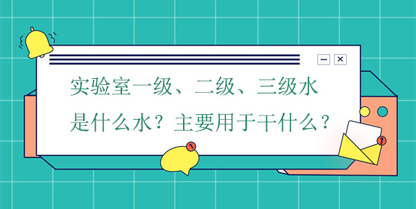 实验室一级、二级、三级水是什么水?主要用于干什么实验