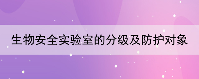生物安全实验室的分级及防护对象